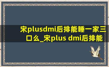 宋plusdmi后排能睡一家三口么_宋plus dmi后排能放倒当床睡吗